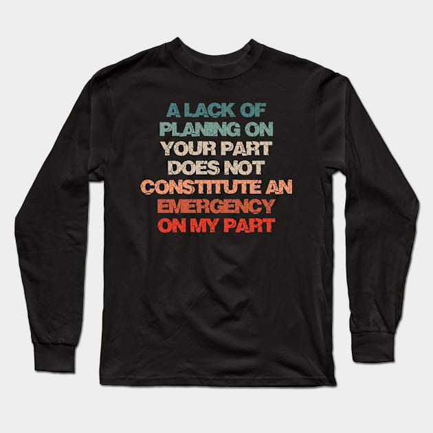 A Lack Of Planning On Your Part Does Not Constitute An Emergency On My Part Long Sleeve T-Shirt by bloatbangbang